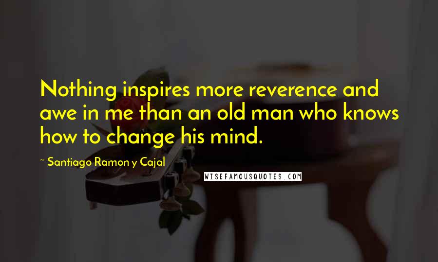 Santiago Ramon Y Cajal Quotes: Nothing inspires more reverence and awe in me than an old man who knows how to change his mind.
