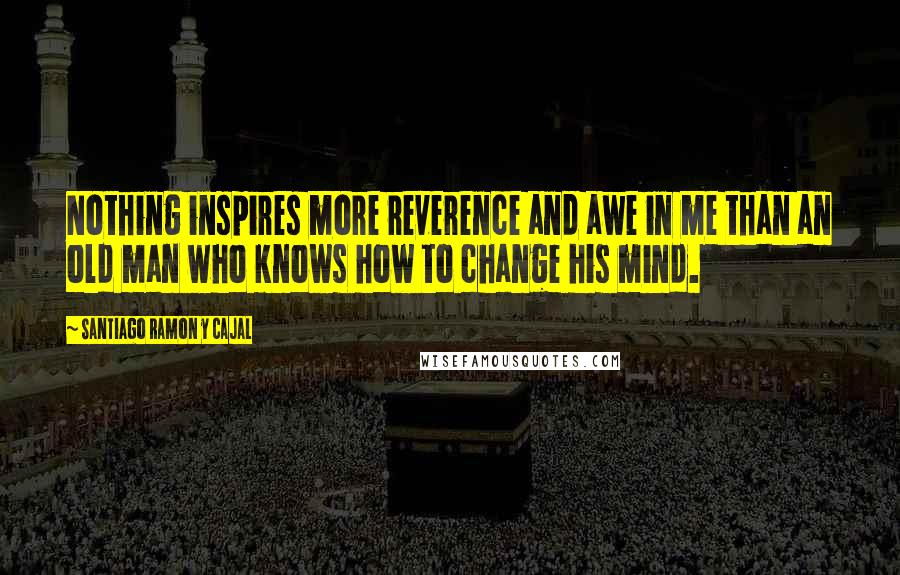 Santiago Ramon Y Cajal Quotes: Nothing inspires more reverence and awe in me than an old man who knows how to change his mind.