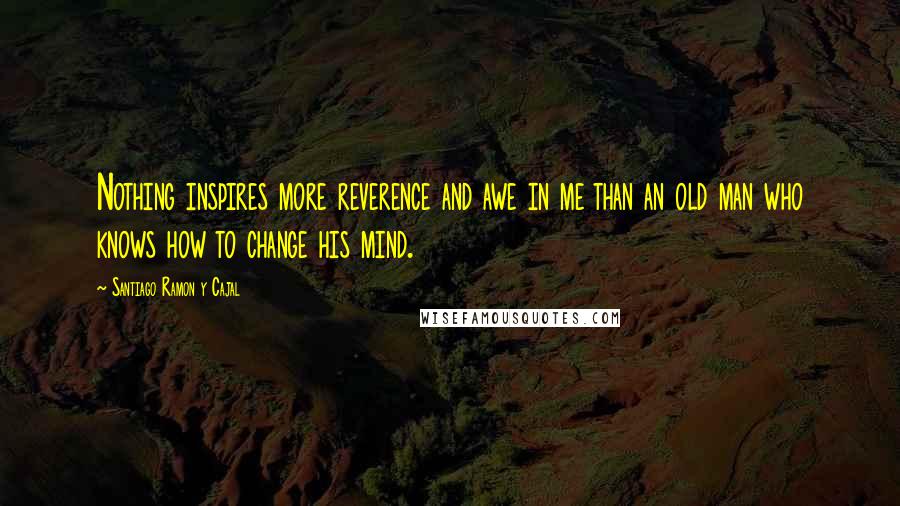 Santiago Ramon Y Cajal Quotes: Nothing inspires more reverence and awe in me than an old man who knows how to change his mind.