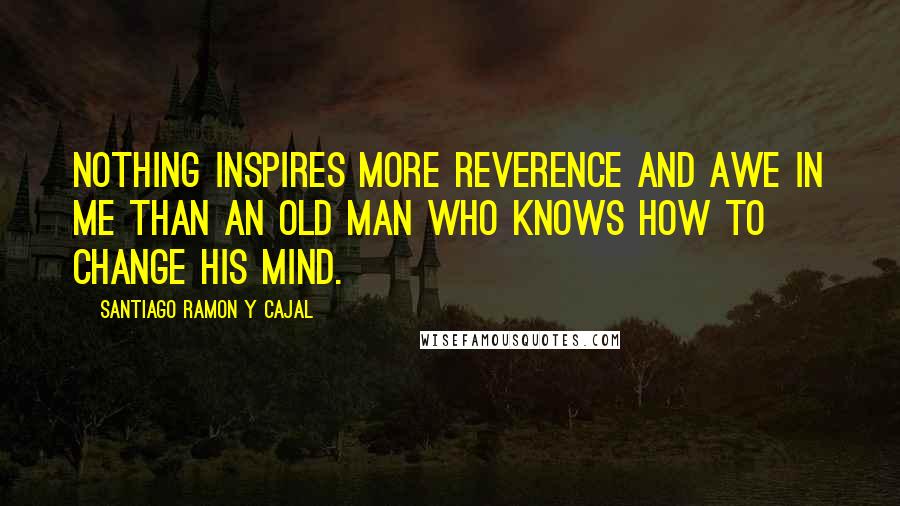 Santiago Ramon Y Cajal Quotes: Nothing inspires more reverence and awe in me than an old man who knows how to change his mind.