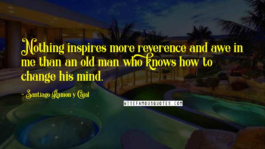 Santiago Ramon Y Cajal Quotes: Nothing inspires more reverence and awe in me than an old man who knows how to change his mind.