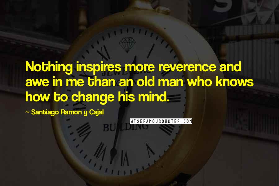 Santiago Ramon Y Cajal Quotes: Nothing inspires more reverence and awe in me than an old man who knows how to change his mind.