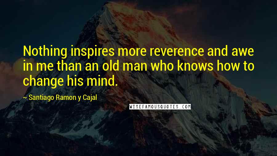 Santiago Ramon Y Cajal Quotes: Nothing inspires more reverence and awe in me than an old man who knows how to change his mind.