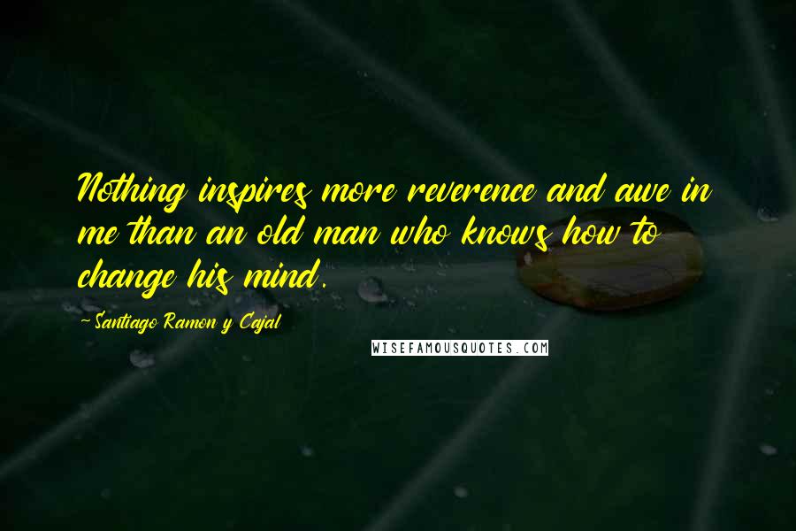 Santiago Ramon Y Cajal Quotes: Nothing inspires more reverence and awe in me than an old man who knows how to change his mind.