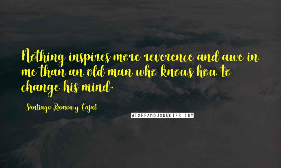 Santiago Ramon Y Cajal Quotes: Nothing inspires more reverence and awe in me than an old man who knows how to change his mind.