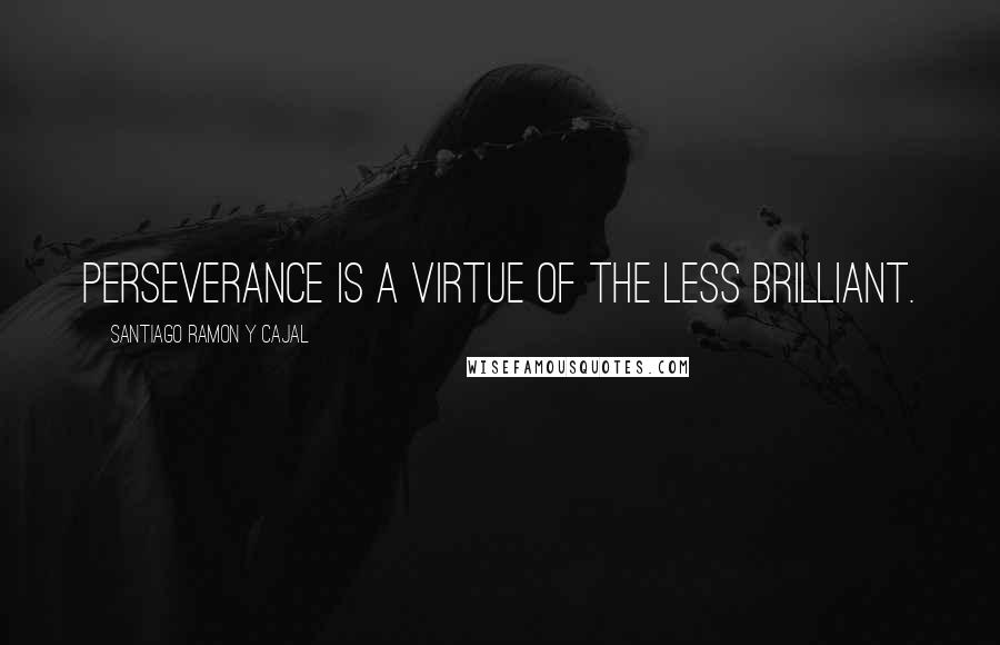 Santiago Ramon Y Cajal Quotes: Perseverance is a virtue of the less brilliant.