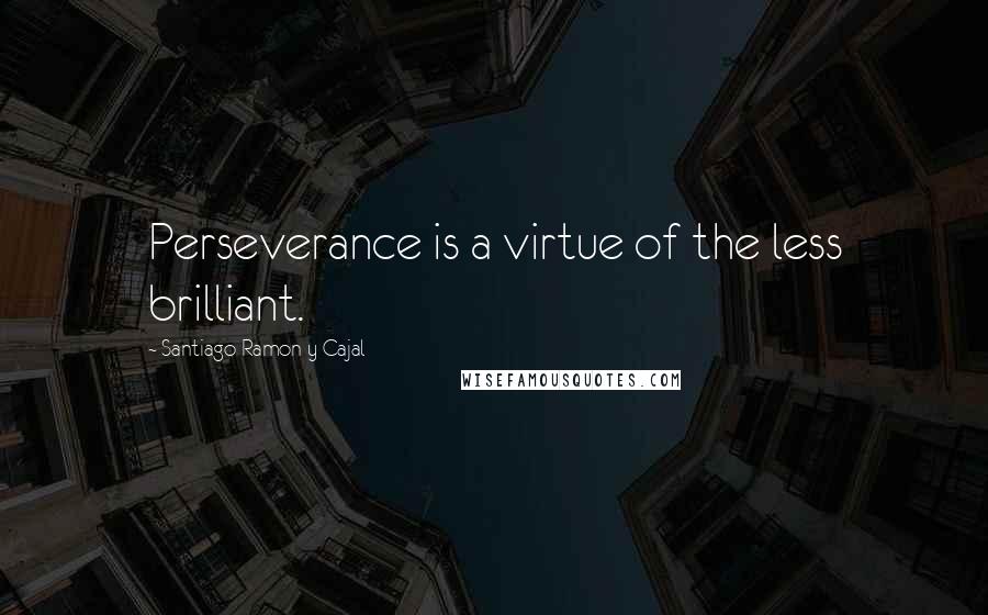 Santiago Ramon Y Cajal Quotes: Perseverance is a virtue of the less brilliant.