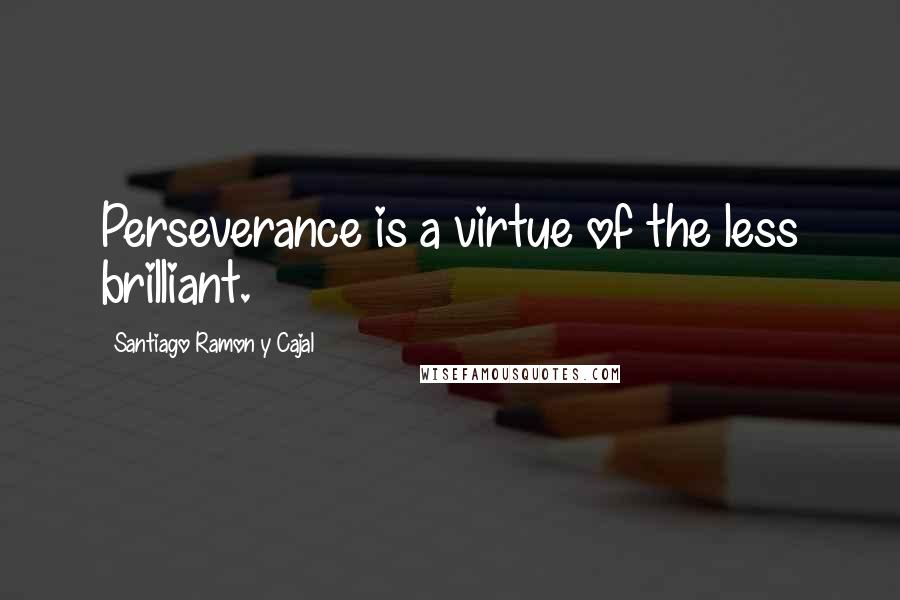 Santiago Ramon Y Cajal Quotes: Perseverance is a virtue of the less brilliant.