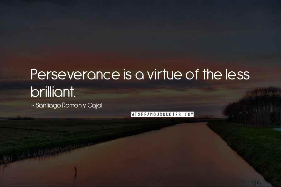 Santiago Ramon Y Cajal Quotes: Perseverance is a virtue of the less brilliant.