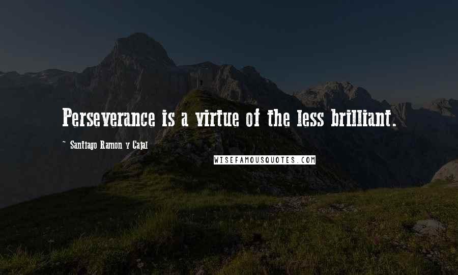 Santiago Ramon Y Cajal Quotes: Perseverance is a virtue of the less brilliant.
