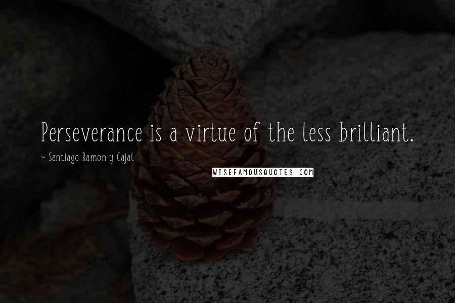 Santiago Ramon Y Cajal Quotes: Perseverance is a virtue of the less brilliant.