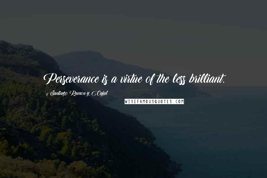 Santiago Ramon Y Cajal Quotes: Perseverance is a virtue of the less brilliant.