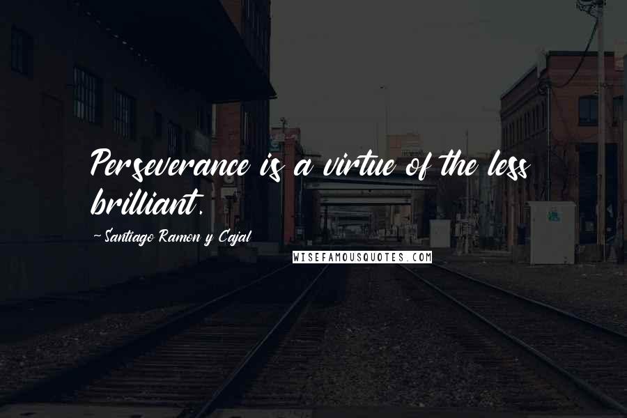 Santiago Ramon Y Cajal Quotes: Perseverance is a virtue of the less brilliant.