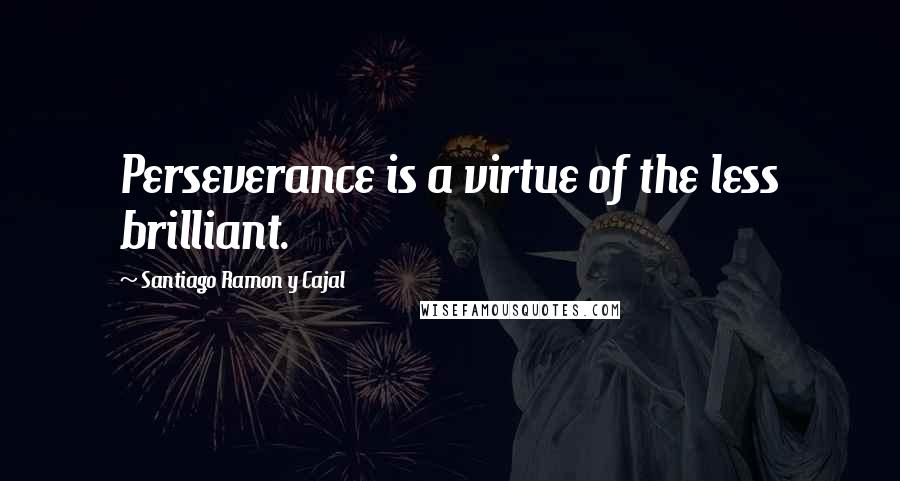 Santiago Ramon Y Cajal Quotes: Perseverance is a virtue of the less brilliant.