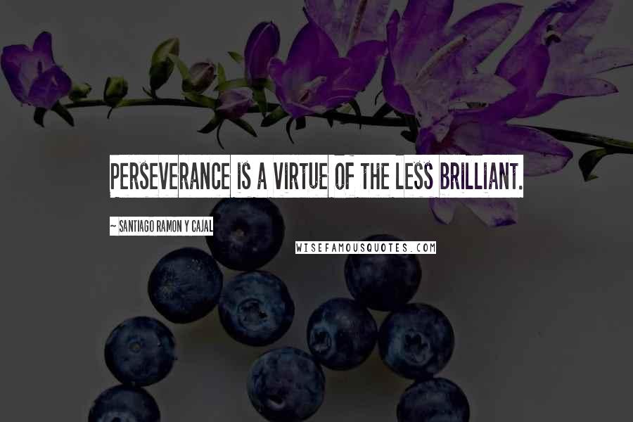 Santiago Ramon Y Cajal Quotes: Perseverance is a virtue of the less brilliant.