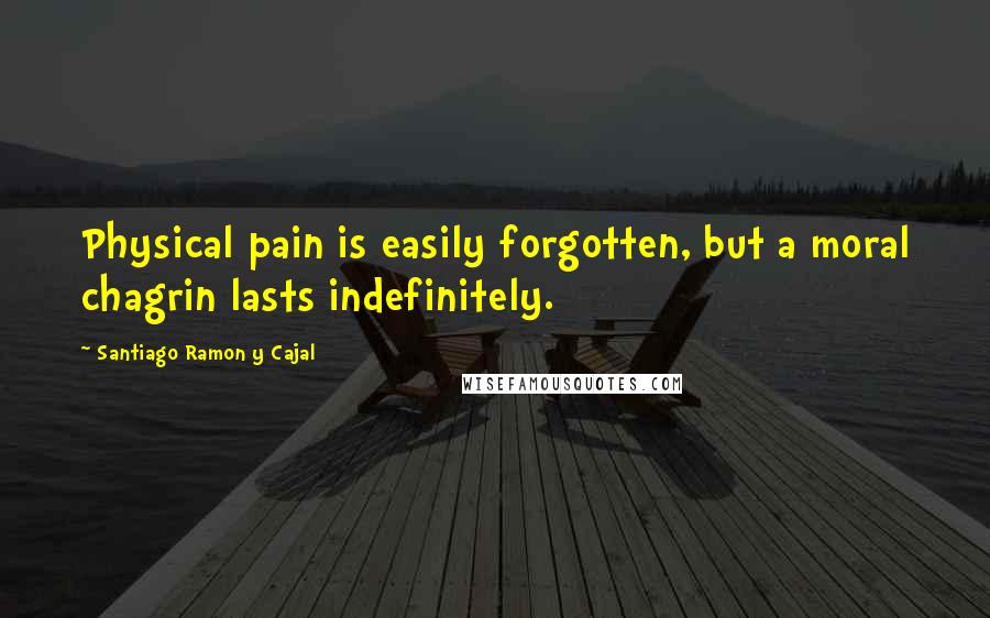 Santiago Ramon Y Cajal Quotes: Physical pain is easily forgotten, but a moral chagrin lasts indefinitely.