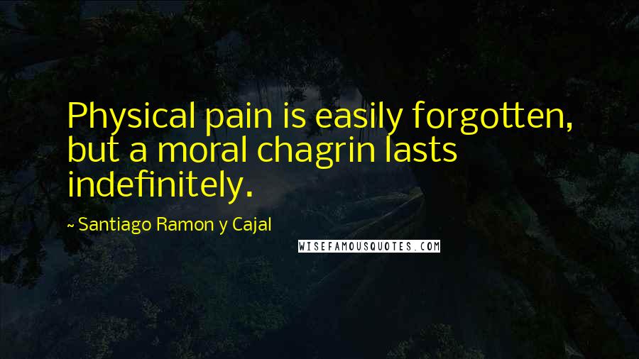 Santiago Ramon Y Cajal Quotes: Physical pain is easily forgotten, but a moral chagrin lasts indefinitely.