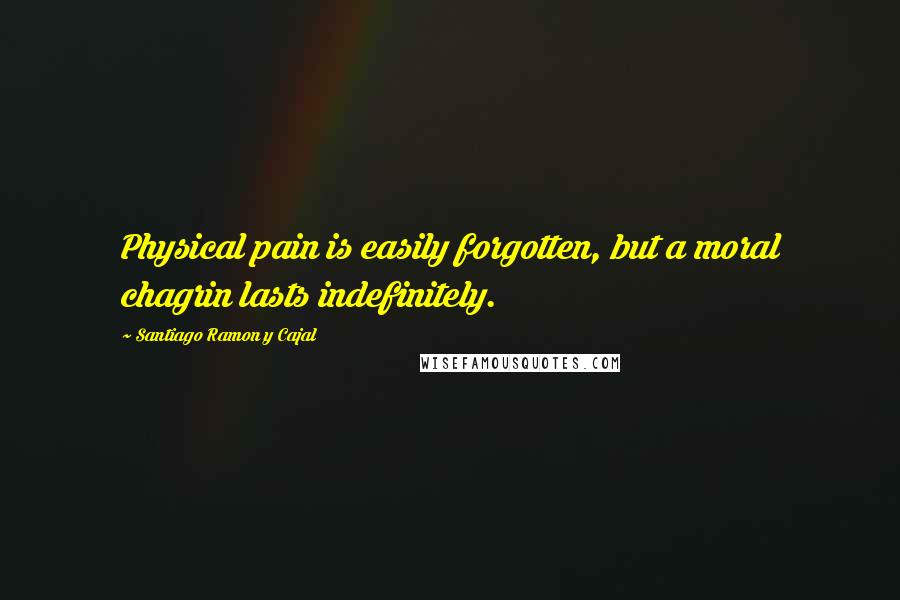 Santiago Ramon Y Cajal Quotes: Physical pain is easily forgotten, but a moral chagrin lasts indefinitely.