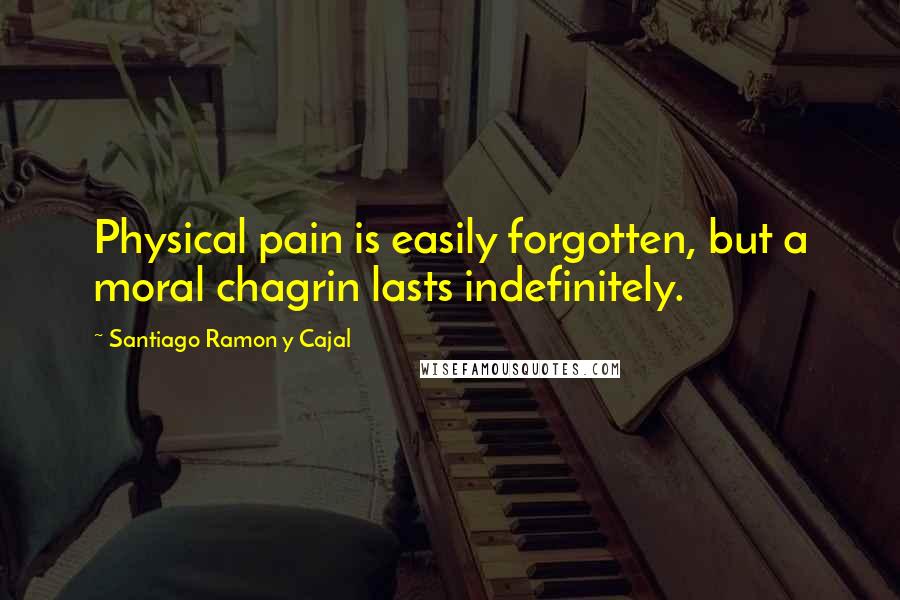 Santiago Ramon Y Cajal Quotes: Physical pain is easily forgotten, but a moral chagrin lasts indefinitely.