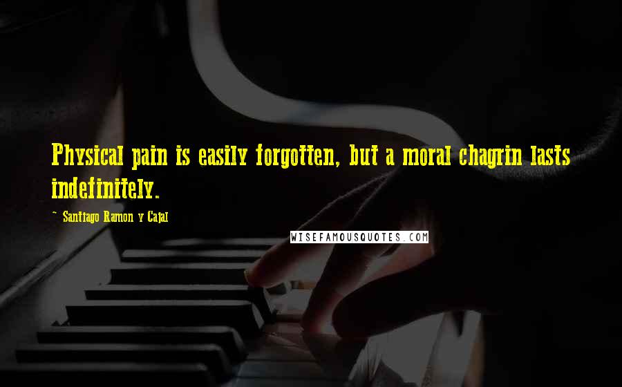 Santiago Ramon Y Cajal Quotes: Physical pain is easily forgotten, but a moral chagrin lasts indefinitely.