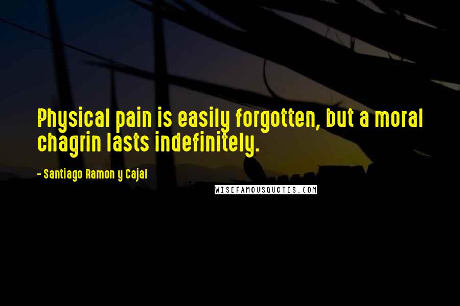 Santiago Ramon Y Cajal Quotes: Physical pain is easily forgotten, but a moral chagrin lasts indefinitely.