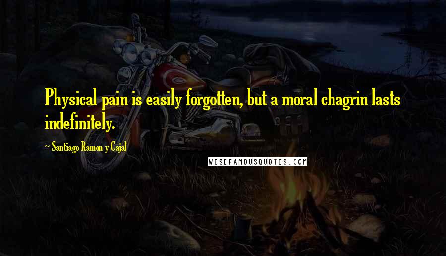 Santiago Ramon Y Cajal Quotes: Physical pain is easily forgotten, but a moral chagrin lasts indefinitely.
