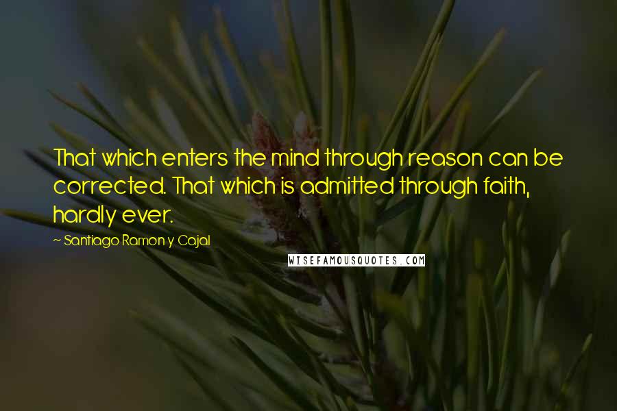 Santiago Ramon Y Cajal Quotes: That which enters the mind through reason can be corrected. That which is admitted through faith, hardly ever.