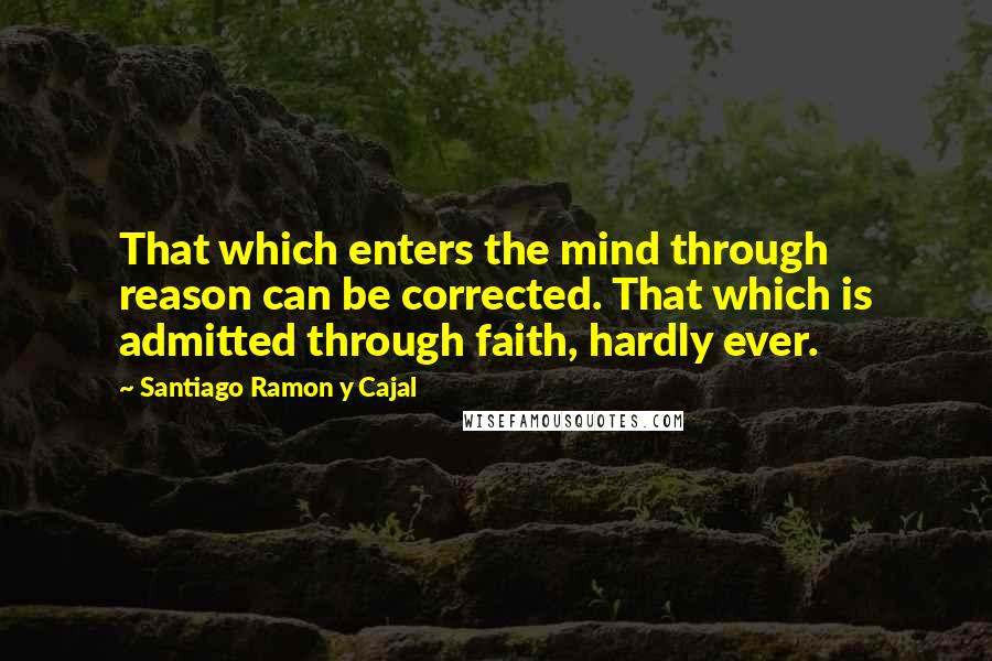 Santiago Ramon Y Cajal Quotes: That which enters the mind through reason can be corrected. That which is admitted through faith, hardly ever.