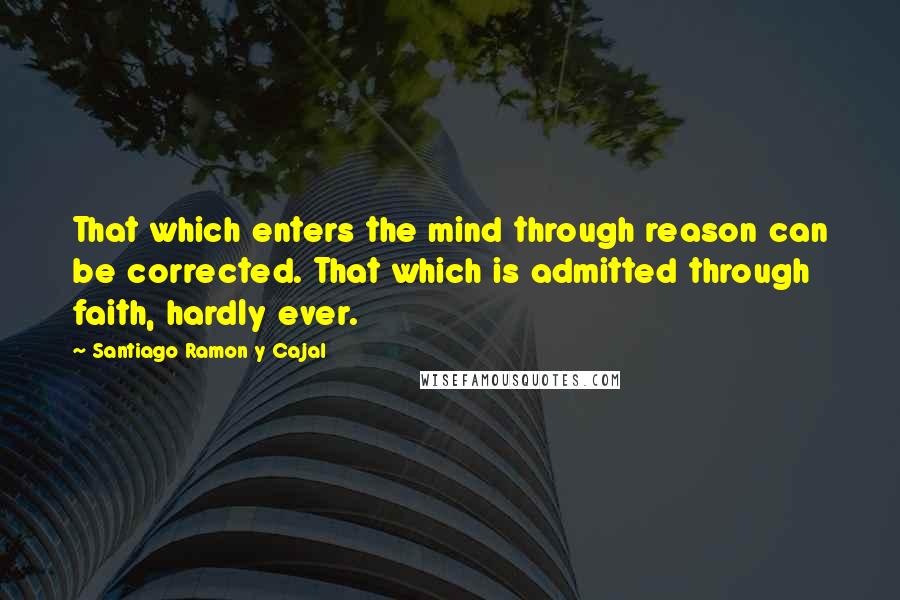 Santiago Ramon Y Cajal Quotes: That which enters the mind through reason can be corrected. That which is admitted through faith, hardly ever.