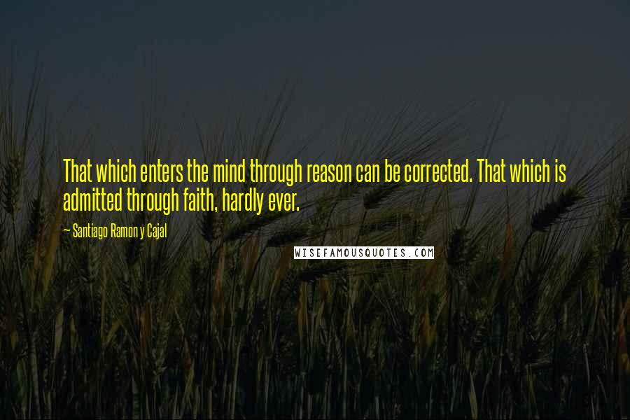 Santiago Ramon Y Cajal Quotes: That which enters the mind through reason can be corrected. That which is admitted through faith, hardly ever.