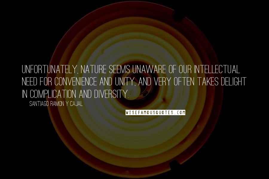 Santiago Ramon Y Cajal Quotes: Unfortunately, nature seems unaware of our intellectual need for convenience and unity, and very often takes delight in complication and diversity.