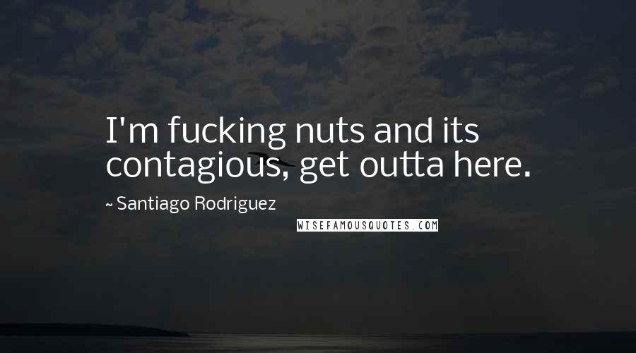 Santiago Rodriguez Quotes: I'm fucking nuts and its contagious, get outta here.