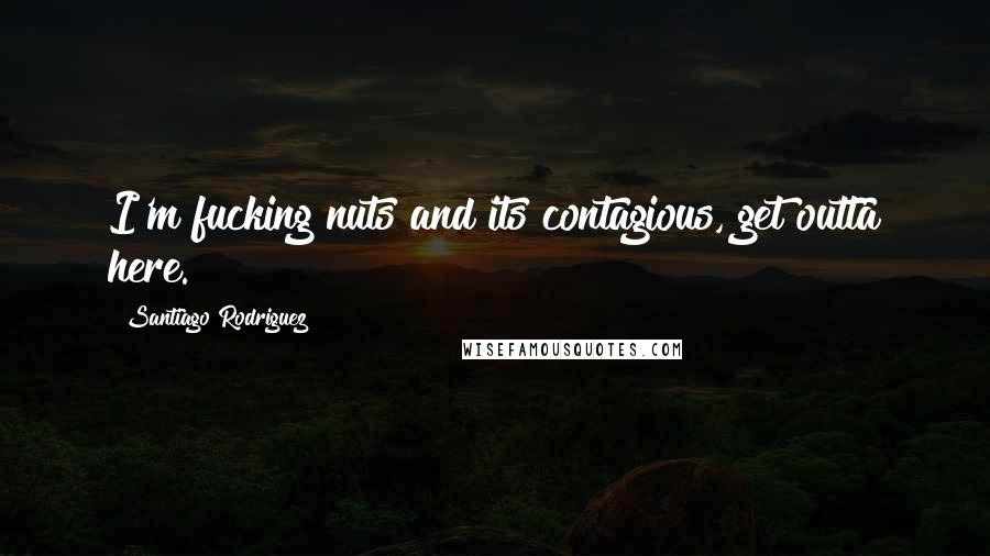 Santiago Rodriguez Quotes: I'm fucking nuts and its contagious, get outta here.