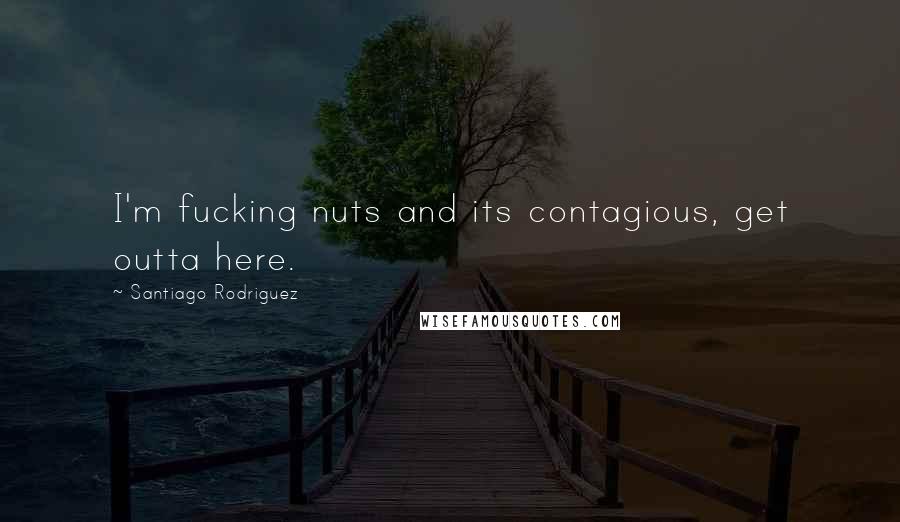 Santiago Rodriguez Quotes: I'm fucking nuts and its contagious, get outta here.