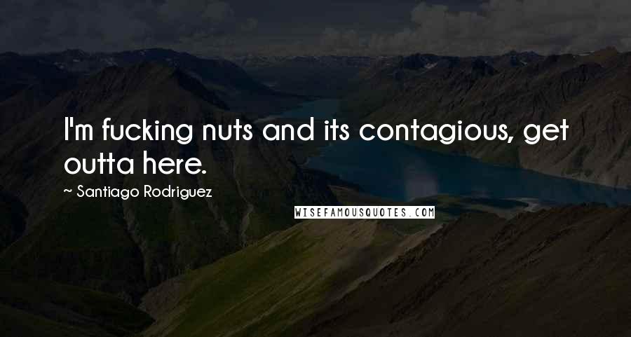 Santiago Rodriguez Quotes: I'm fucking nuts and its contagious, get outta here.