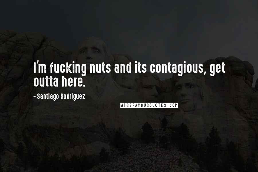 Santiago Rodriguez Quotes: I'm fucking nuts and its contagious, get outta here.