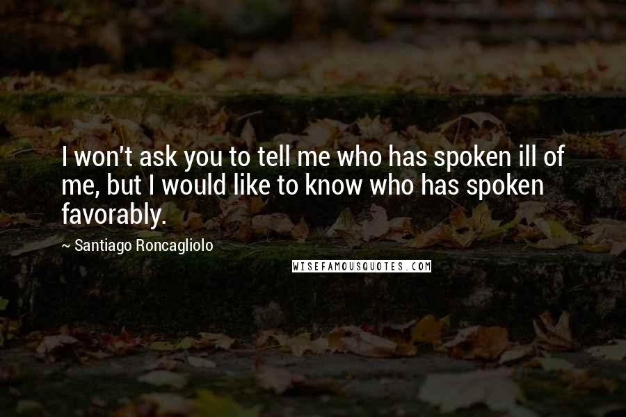 Santiago Roncagliolo Quotes: I won't ask you to tell me who has spoken ill of me, but I would like to know who has spoken favorably.