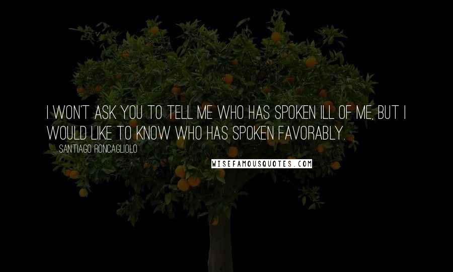 Santiago Roncagliolo Quotes: I won't ask you to tell me who has spoken ill of me, but I would like to know who has spoken favorably.