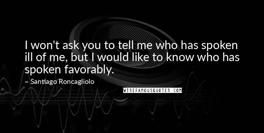 Santiago Roncagliolo Quotes: I won't ask you to tell me who has spoken ill of me, but I would like to know who has spoken favorably.