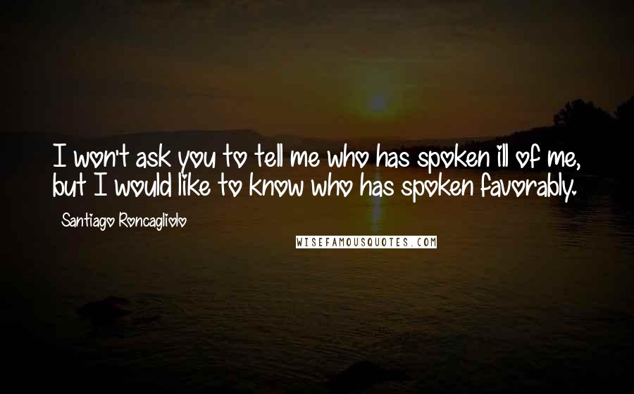 Santiago Roncagliolo Quotes: I won't ask you to tell me who has spoken ill of me, but I would like to know who has spoken favorably.