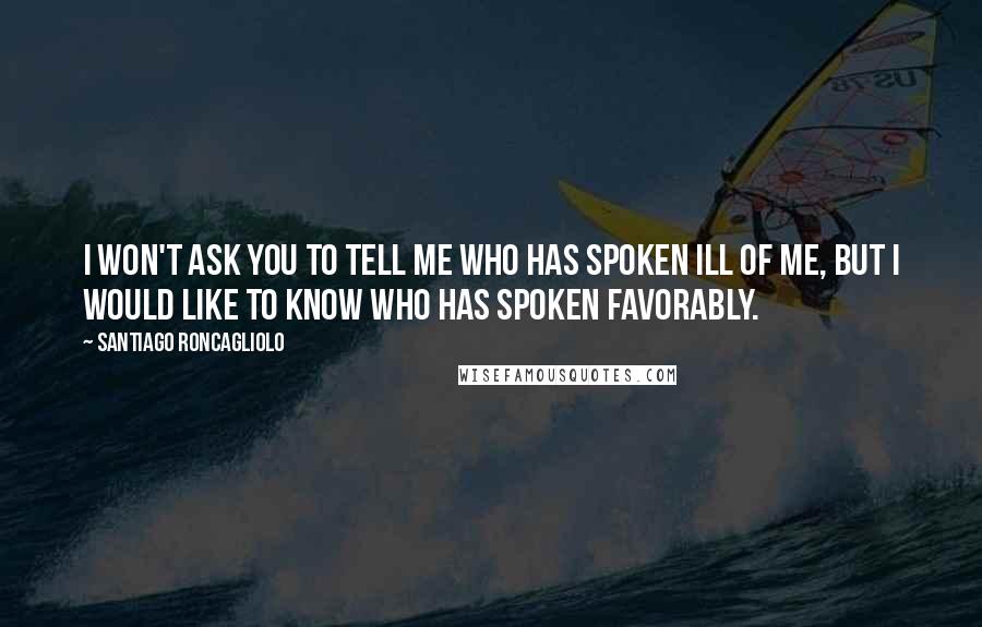 Santiago Roncagliolo Quotes: I won't ask you to tell me who has spoken ill of me, but I would like to know who has spoken favorably.