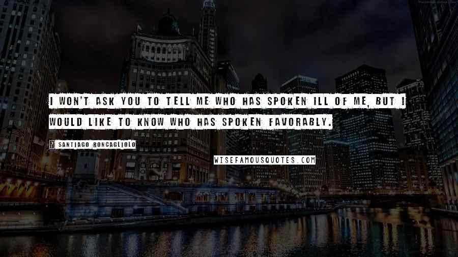 Santiago Roncagliolo Quotes: I won't ask you to tell me who has spoken ill of me, but I would like to know who has spoken favorably.