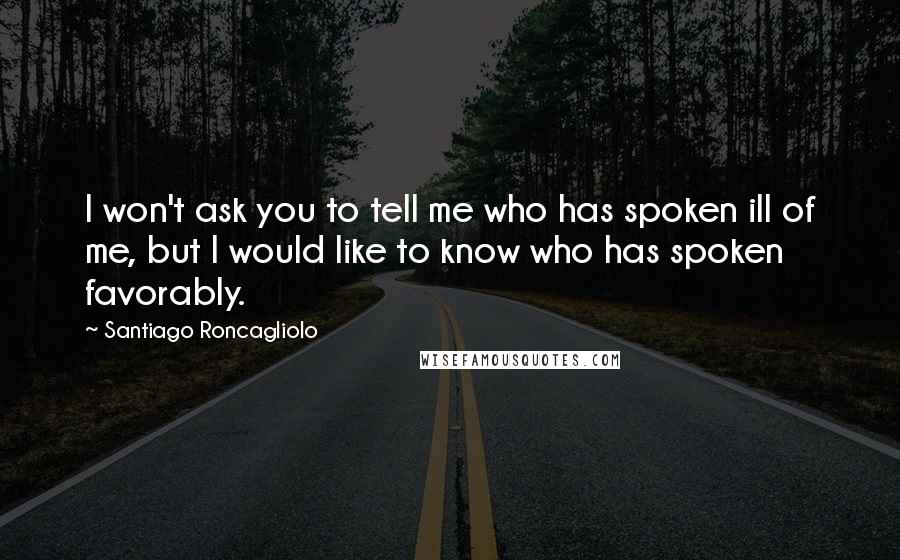 Santiago Roncagliolo Quotes: I won't ask you to tell me who has spoken ill of me, but I would like to know who has spoken favorably.