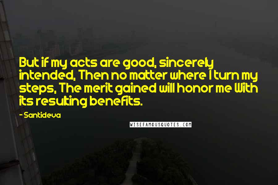 Santideva Quotes: But if my acts are good, sincerely intended, Then no matter where I turn my steps, The merit gained will honor me With its resulting benefits.
