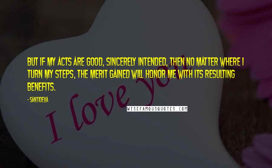 Santideva Quotes: But if my acts are good, sincerely intended, Then no matter where I turn my steps, The merit gained will honor me With its resulting benefits.