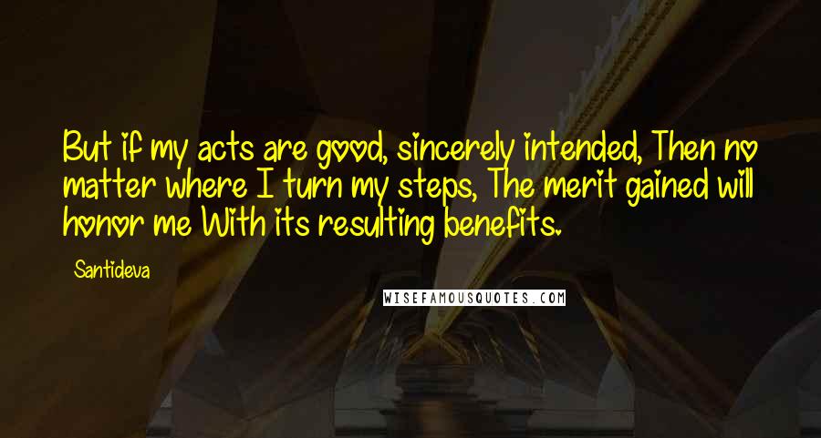 Santideva Quotes: But if my acts are good, sincerely intended, Then no matter where I turn my steps, The merit gained will honor me With its resulting benefits.