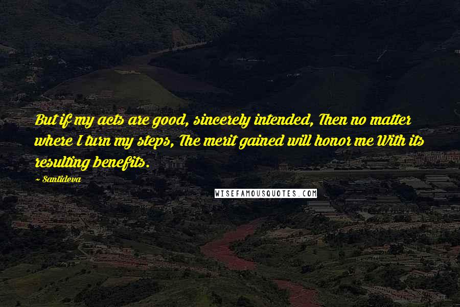 Santideva Quotes: But if my acts are good, sincerely intended, Then no matter where I turn my steps, The merit gained will honor me With its resulting benefits.
