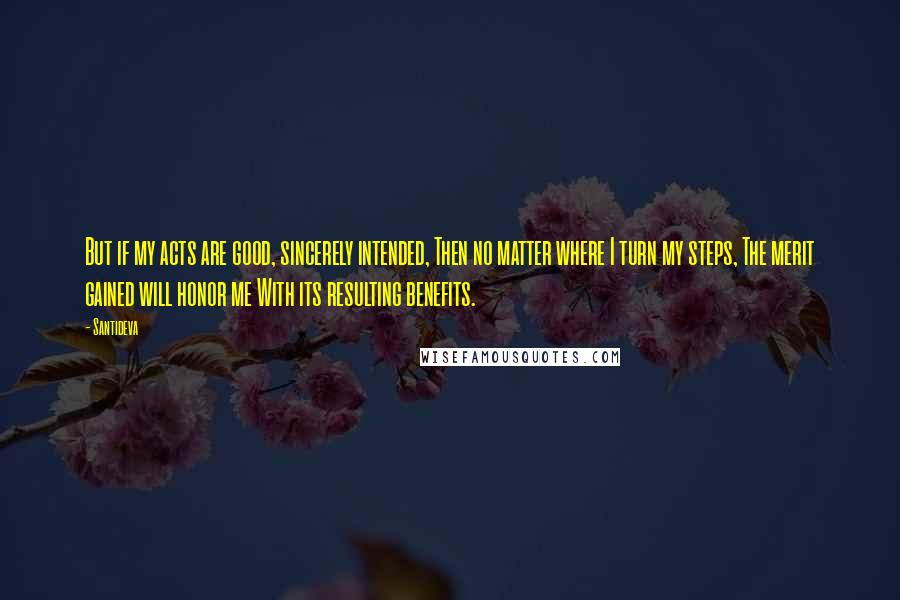 Santideva Quotes: But if my acts are good, sincerely intended, Then no matter where I turn my steps, The merit gained will honor me With its resulting benefits.