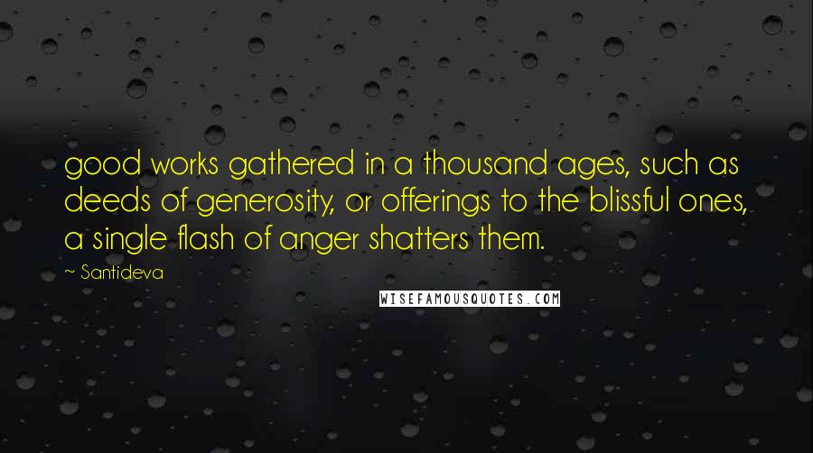Santideva Quotes: good works gathered in a thousand ages, such as deeds of generosity, or offerings to the blissful ones, a single flash of anger shatters them.