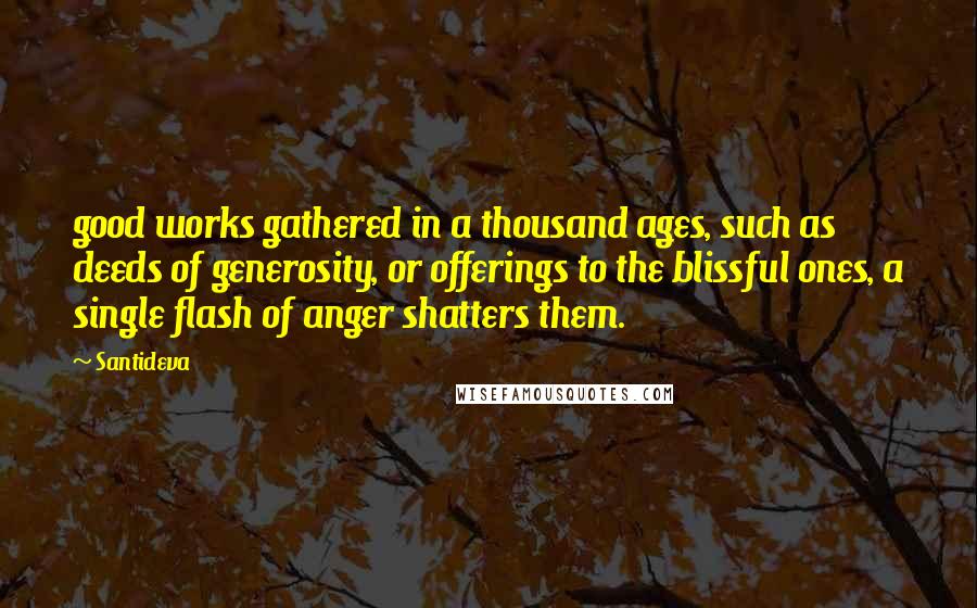Santideva Quotes: good works gathered in a thousand ages, such as deeds of generosity, or offerings to the blissful ones, a single flash of anger shatters them.